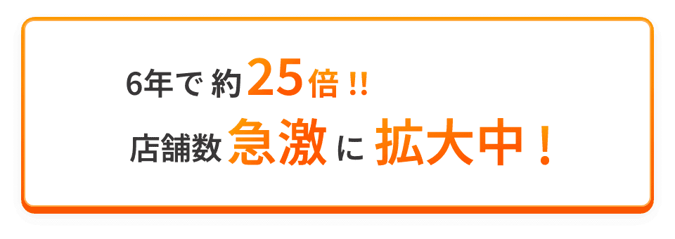 6年で約25倍！！店舗数急激に拡大中！