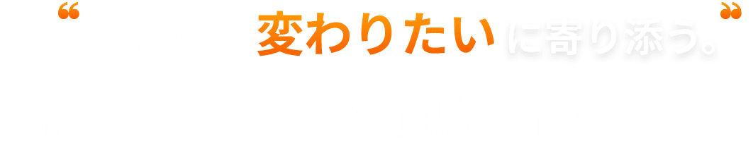 あなたの変わりたいに寄り添う それがBEYOND松山店のポリシーです